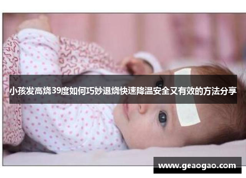 小孩发高烧39度如何巧妙退烧快速降温安全又有效的方法分享