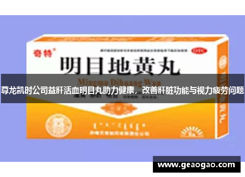 尊龙凯时公司益肝活血明目丸助力健康，改善肝脏功能与视力疲劳问题